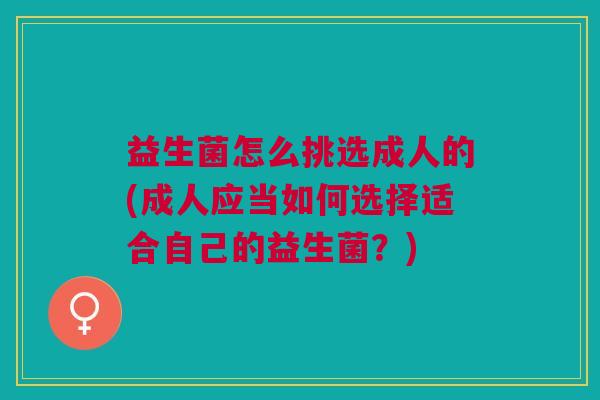 益生菌怎么挑选成人的(成人应当如何选择适合自己的益生菌?) 益生菌怎么挑选成人的(成人应当如何选择适合自己的益生菌?)