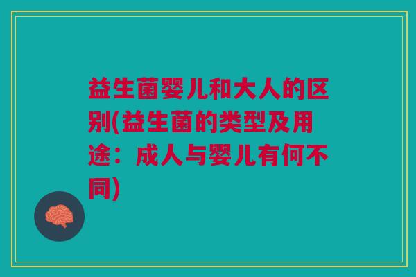 益生菌婴儿和大人的区别(益生菌的类型及用途:成人与婴儿有何不同)
