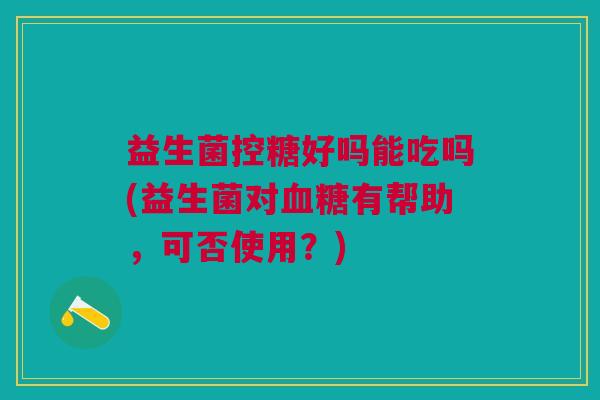 益生菌控糖好吗能吃吗(益生菌对血糖有帮助,可否使用?)