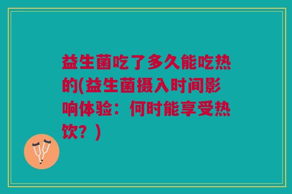 益生菌吃了多久能吃热的(益生菌摄入时间影响体验:何时能享受热饮?)