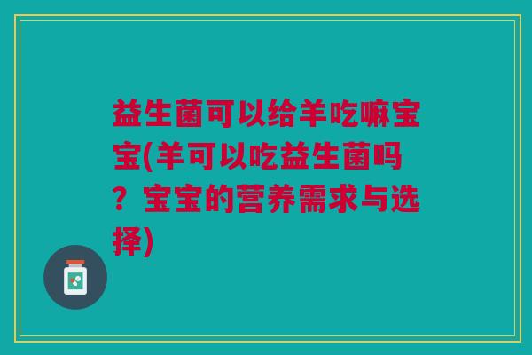 益生菌可以给羊吃嘛宝宝(羊可以吃益生菌吗?宝宝的营养需求与选择) 益生菌可以给羊吃嘛宝宝(羊可以吃益生菌吗?宝宝的营养需求与选择)