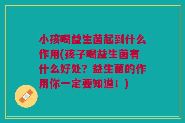 小孩喝益生菌起到什么作用(孩子喝益生菌有什么好处?益生菌的作用你一定要知道!)