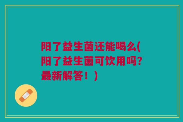 阳了益生菌还能喝么(阳了益生菌可饮用吗?最新解答!)