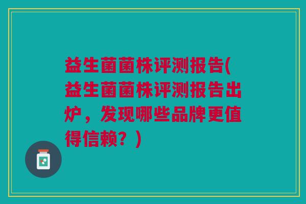 益生菌菌株评测报告(益生菌菌株评测报告出炉,发现哪些品牌更值得信赖?)