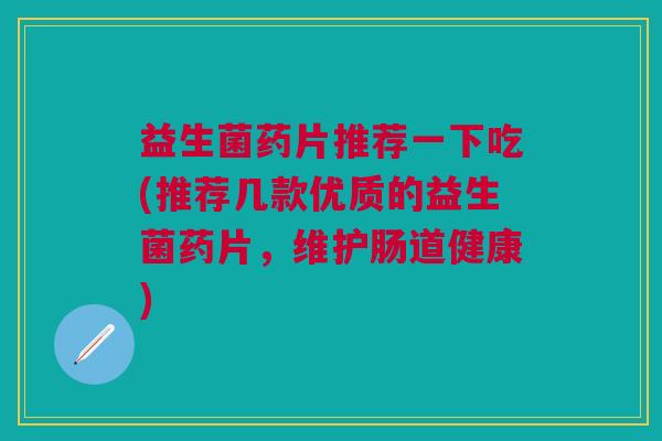 益生菌药片推荐一下吃(推荐几款优质的益生菌药片，维护肠道健康)