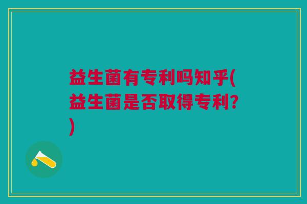 益生菌有专利吗知乎(益生菌是否取得专利?)