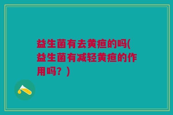 益生菌有去黄疸的吗(益生菌有减轻黄疸的作用吗?)