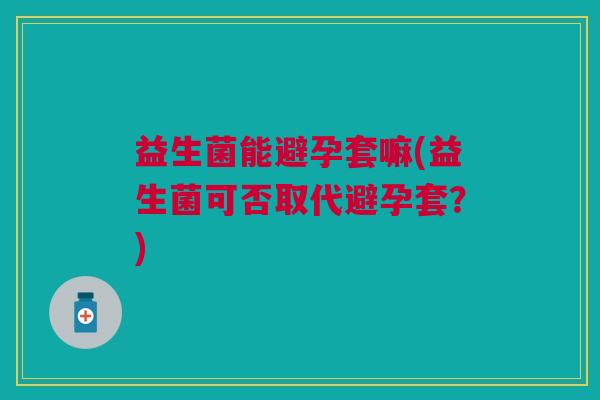 益生菌能避孕套嘛(益生菌可否取代避孕套?)