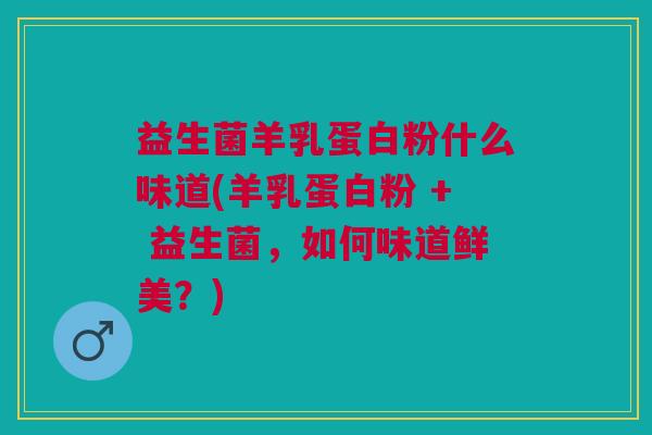 益生菌羊乳蛋白粉什么味道(羊乳蛋白粉 + 益生菌，如何味道鲜美？)