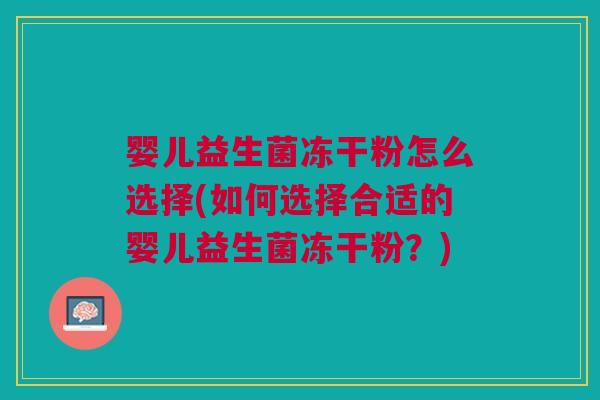 婴儿益生菌冻干粉怎么选择(如何选择合适的婴儿益生菌冻干粉?)