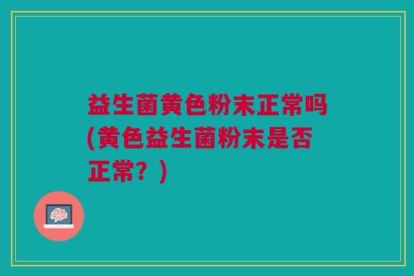益生菌黄色粉末正常吗(黄色益生菌粉末是否正常?)