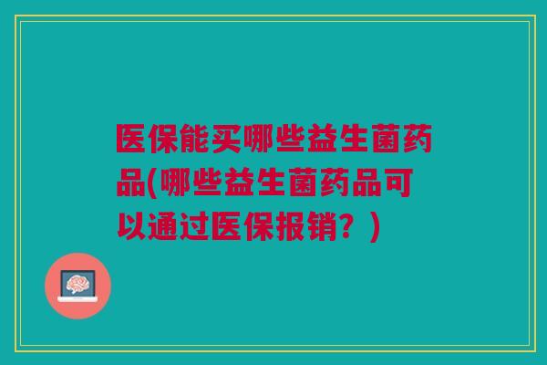 医保能买哪些益生菌药品(哪些益生菌药品可以通过医保报销?)