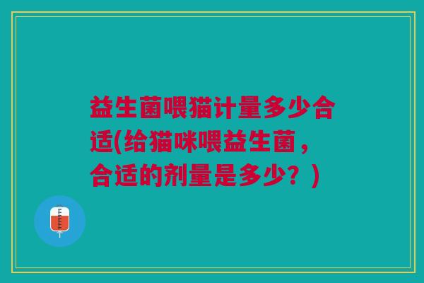 益生菌喂猫计量多少合适(给猫咪喂益生菌,合适的剂量是多少?)