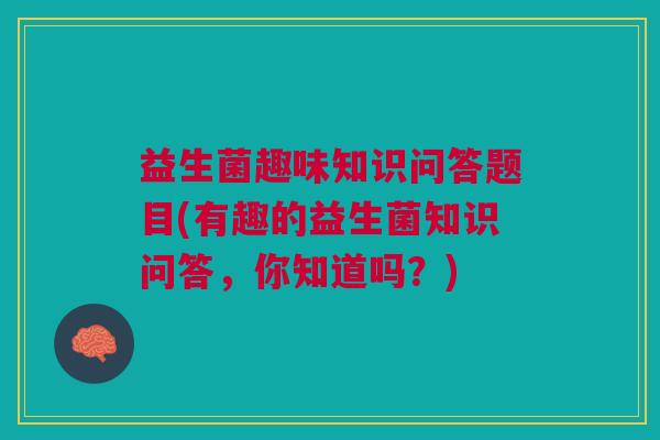 益生菌趣味知识问答题目(有趣的益生菌知识问答,你知道吗?)