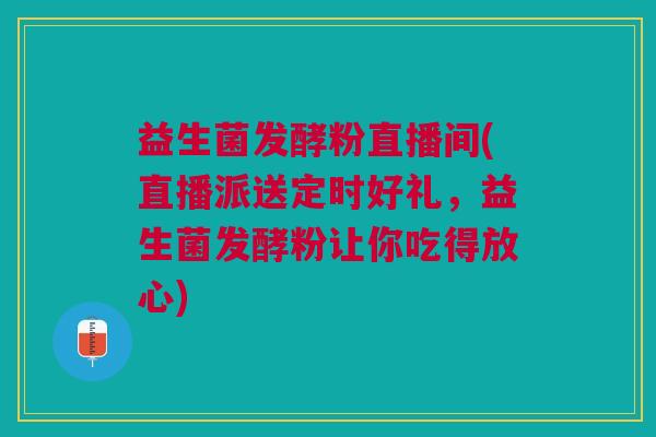 益生菌发酵粉直播间(直播派送定时好礼,益生菌发酵粉让你吃得放心)