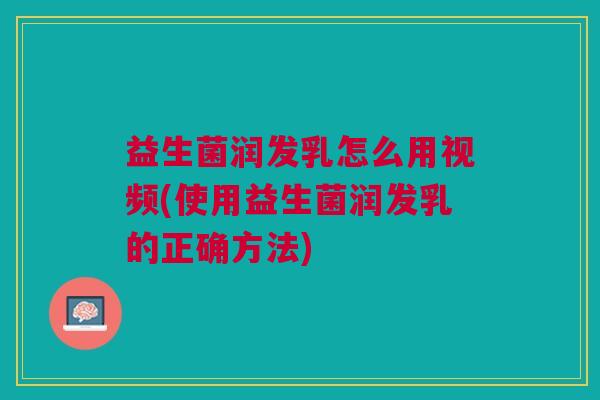 益生菌润发乳怎么用视频(使用益生菌润发乳的正确方法)