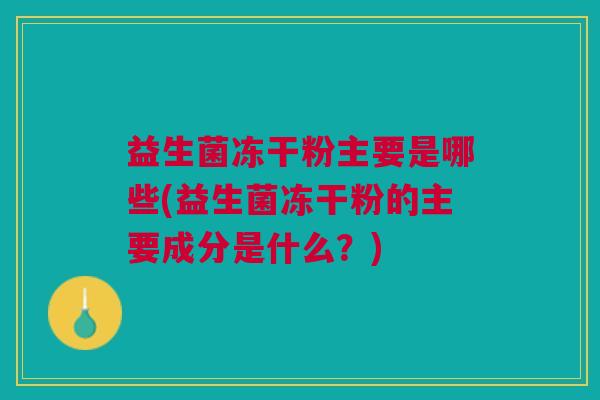 益生菌冻干粉主要是哪些(益生菌冻干粉的主要成分是什么?) 益生菌冻干粉主要是哪些(益生菌冻干粉的主要成分是什么?)