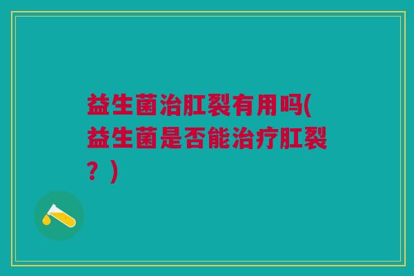 益生菌治肛裂有用吗(益生菌是否能治疗肛裂?)
