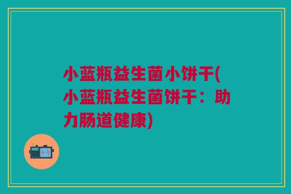 小蓝瓶益生菌小饼干(小蓝瓶益生菌饼干:助力肠道健康)