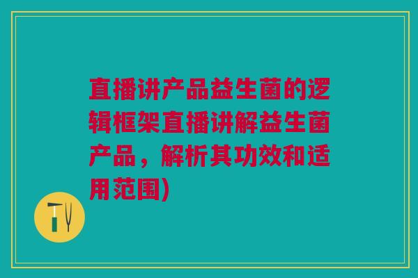 直播讲产品益生菌的逻辑框架直播讲解益生菌产品,解析其功效和适用范围) 直播讲产品益生菌的逻辑框架直播讲解益生菌产品,解析其功效和适用范围)
