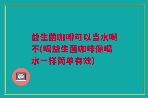 益生菌咖啡可以当水喝不(喝益生菌咖啡像喝水一样简单有效) 益生菌咖啡可以当水喝不(喝益生菌咖啡像喝水一样简单有效)