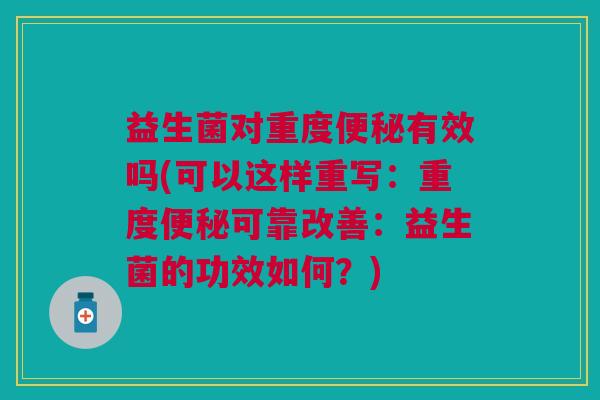 益生菌对重度便秘有效吗(可以这样重写:重度便秘可靠改善:益生菌的功效如何?)