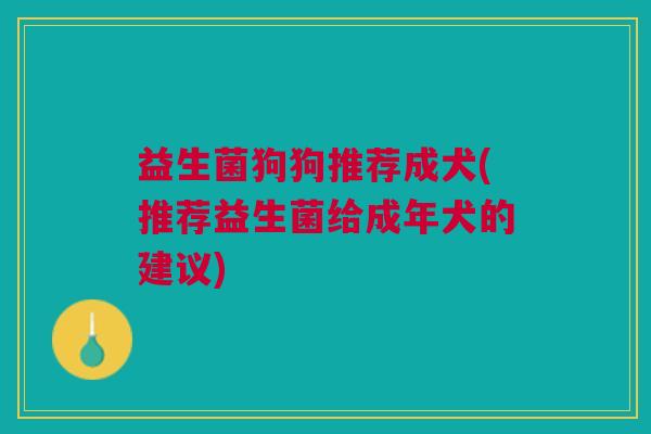 益生菌狗狗推荐成犬(推荐益生菌给成年犬的建议)
