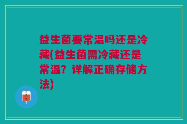 益生菌要常温吗还是冷藏(益生菌需冷藏还是常温?详解正确存储方法) 益生菌要常温吗还是冷藏(益生菌需冷藏还是常温?详解正确存储方法)