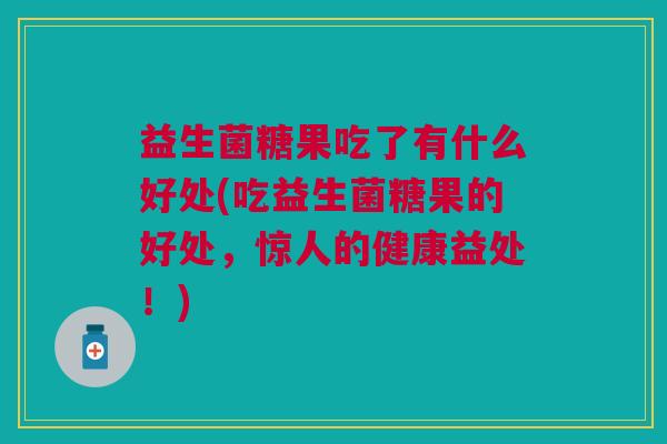 益生菌糖果吃了有什么好处(吃益生菌糖果的好处,惊人的健康益处!)