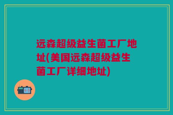 远森超级益生菌工厂地址(美国远森超级益生菌工厂详细地址) 远森超级益生菌工厂地址(美国远森超级益生菌工厂详细地址)