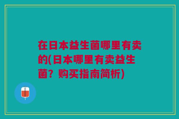 在日本益生菌哪里有卖的(日本哪里有卖益生菌?购买指南简析)