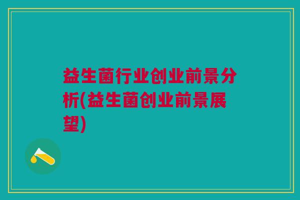 益生菌行业创业前景分析(益生菌创业前景展望) 益生菌行业创业前景分析(益生菌创业前景展望)