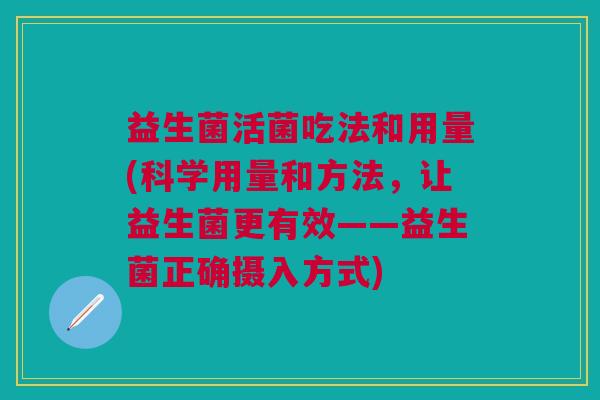 益生菌活菌吃法和用量(科学用量和方法,让益生菌更有效——益生菌正确摄入方式)
