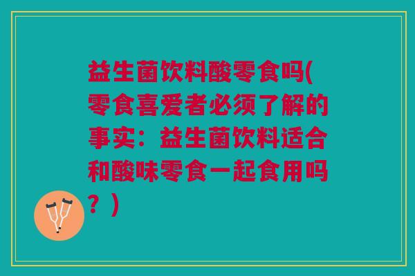 益生菌饮料酸零食吗(零食喜爱者必须了解的事实:益生菌饮料适合和酸味零食一起食用吗?) 益生菌饮料酸零食吗(零食喜爱者必须了解的事实:益生菌饮料适合和酸味零食一起食用吗?)