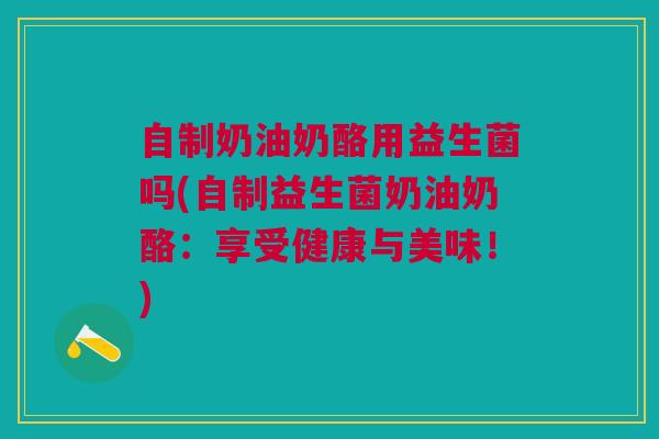 自制奶油奶酪用益生菌吗(自制益生菌奶油奶酪:享受健康与美味!) 自制奶油奶酪用益生菌吗(自制益生菌奶油奶酪:享受健康与美味!)