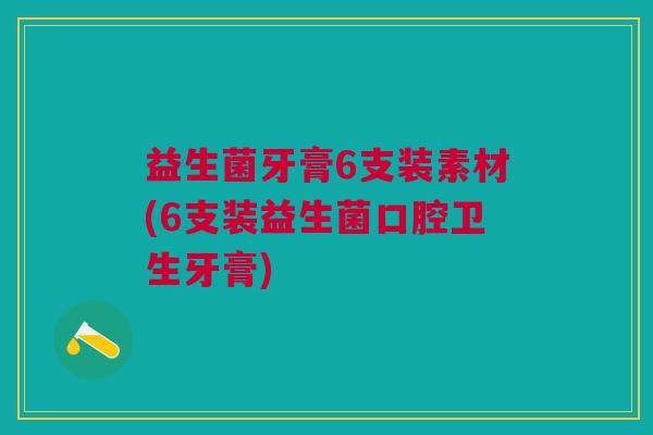 益生菌牙膏6支装素材(6支装益生菌口腔卫生牙膏)