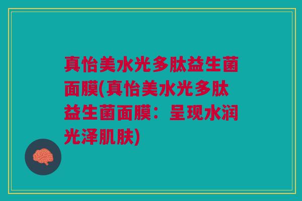 真怡美水光多肽益生菌面膜(真怡美水光多肽益生菌面膜:呈现水润光泽肌肤)