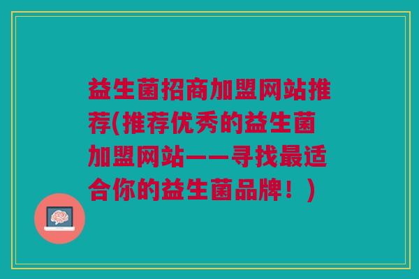 益生菌招商加盟网站推荐(推荐优秀的益生菌加盟网站——寻找最适合你的益生菌品牌!)