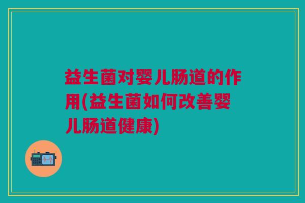 益生菌对婴儿肠道的作用(益生菌如何改善婴儿肠道健康)