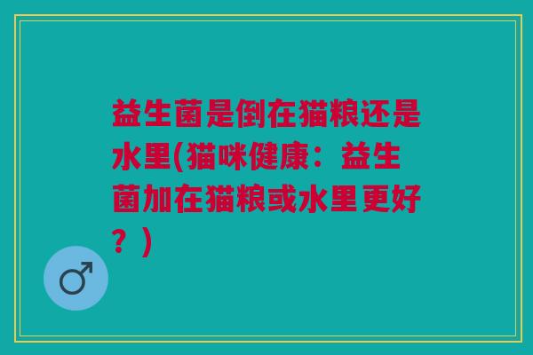 益生菌是倒在猫粮还是水里(猫咪健康:益生菌加在猫粮或水里更好?) 益生菌是倒在猫粮还是水里(猫咪健康:益生菌加在猫粮或水里更好?)