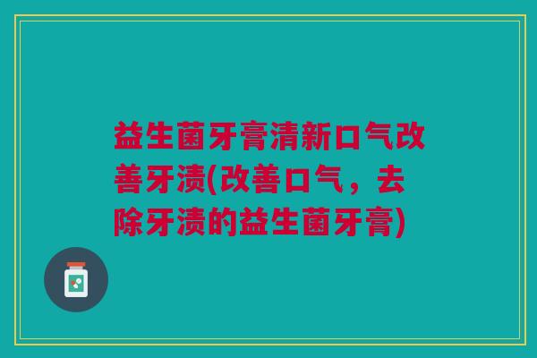 益生菌牙膏清新口气改善牙渍(改善口气,去除牙渍的益生菌牙膏)