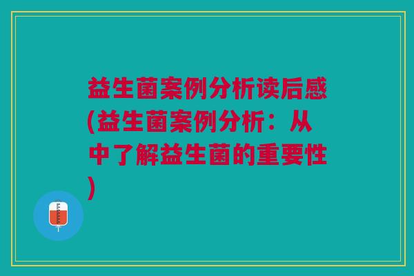 益生菌案例分析读后感(益生菌案例分析:从中了解益生菌的重要性) 益生菌案例分析读后感(益生菌案例分析:从中了解益生菌的重要性)