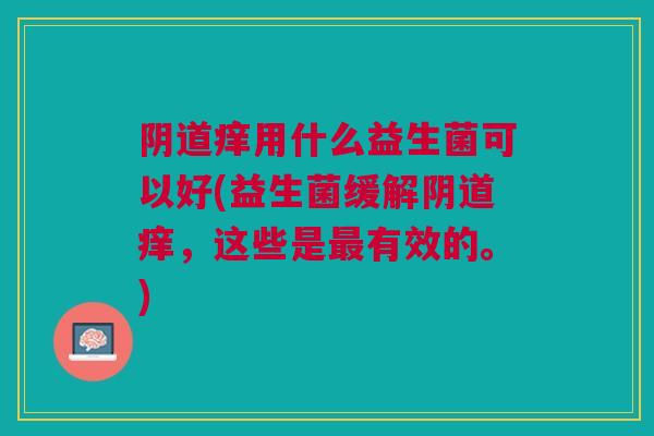痒用什么益生菌可以好(益生菌缓解痒,这些是有效的。) 痒用什么益生菌可以好(益生菌缓解痒,这些是有效的。)