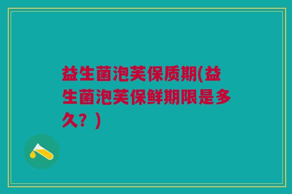 益生菌泡芙保质期(益生菌泡芙保鲜期限是多久?)