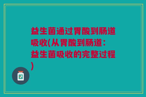 益生菌通过胃酸到肠道吸收(从胃酸到肠道:益生菌吸收的完整过程)