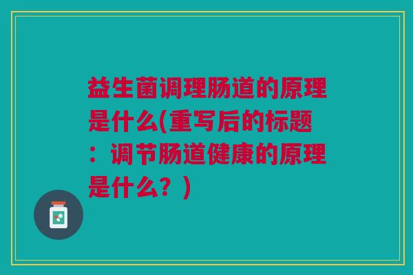 益生菌调理肠道的原理是什么(重写后的标题:调节肠道健康的原理是什么?)