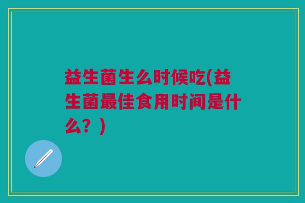 益生菌生么时候吃(益生菌最佳食用时间是什么?)