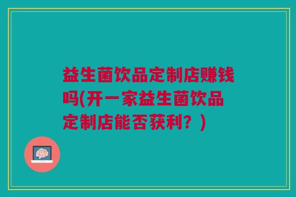 益生菌饮品定制店赚钱吗(开一家益生菌饮品定制店能否获利?) 益生菌饮品定制店赚钱吗(开一家益生菌饮品定制店能否获利?)