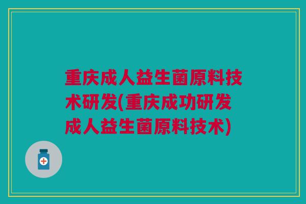 重庆成人益生菌原料技术研发(重庆成功研发成人益生菌原料技术) 重庆成人益生菌原料技术研发(重庆成功研发成人益生菌原料技术)