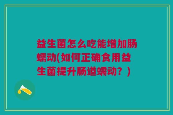 益生菌怎么吃能增加肠蠕动(如何正确食用益生菌提升肠道蠕动?)